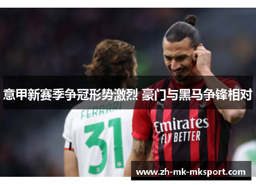 意甲新赛季争冠形势激烈 豪门与黑马争锋相对