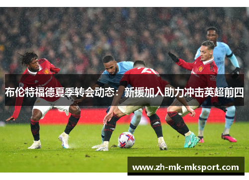 布伦特福德夏季转会动态：新援加入助力冲击英超前四